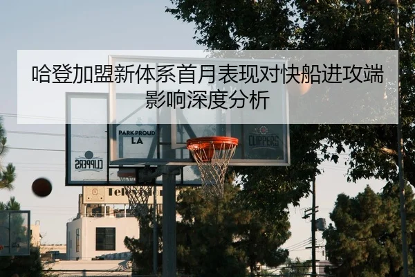 哈登加盟新体系首月表现对快船进攻端影响深度分析