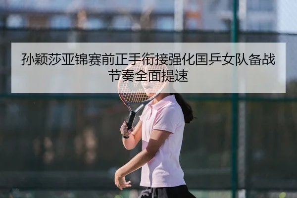孙颖莎亚锦赛前正手衔接强化国乒女队备战节奏全面提速